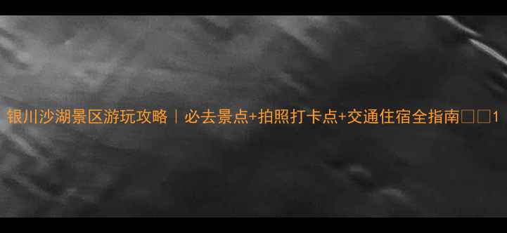 图片 银川沙湖景区游玩攻略｜必去景点+拍照打卡点+交通住宿全指南🌊📸1