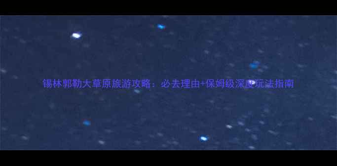 锡林郭勒大草原旅游攻略必去理由保姆级深度玩法指南