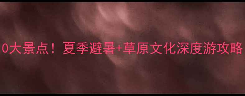 图片 锡林郭勒盟多伦县必去10大景点！夏季避暑+草原文化深度游攻略（附交通住宿全指南）1