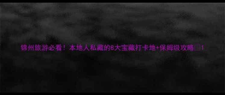 锦州旅游必看本地人私藏的8大宝藏打卡地保姆级攻略