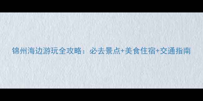 图片 锦州海边游玩全攻略：必去景点+美食住宿+交通指南