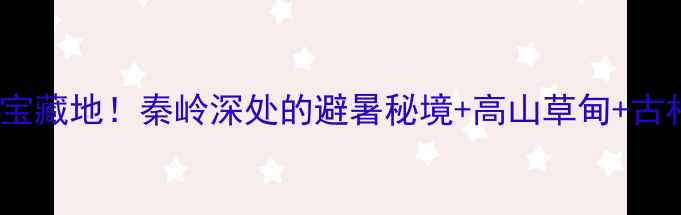 镇巴必去5大宝藏地秦岭深处的避暑秘境高山草甸古村古镇全攻略
