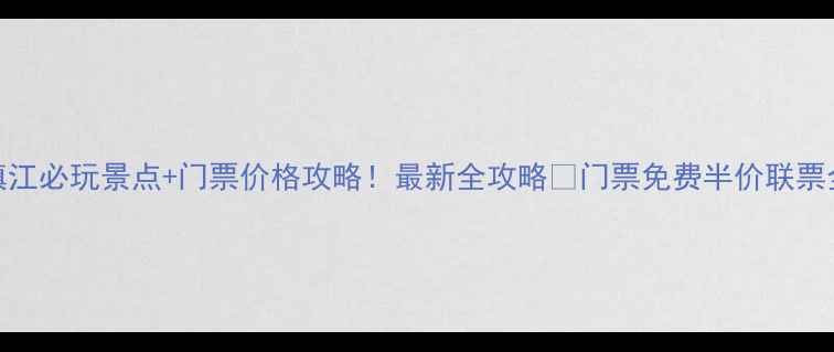 镇江必玩景点门票价格攻略最新全攻略门票免费半价联票全
