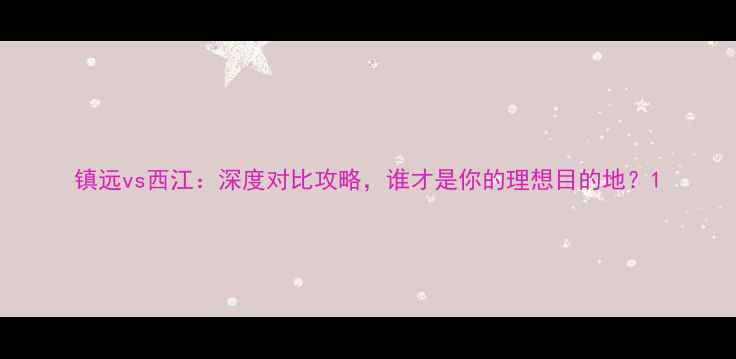 图片 镇远vs西江：深度对比攻略，谁才是你的理想目的地？1