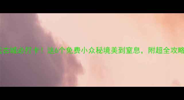 图片 镇远古城必打卡！这6个免费小众秘境美到窒息，附超全攻略🌟2