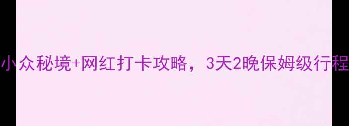 长三角周末游小众秘境网红打卡攻略3天2晚保姆级行程附隐藏机位