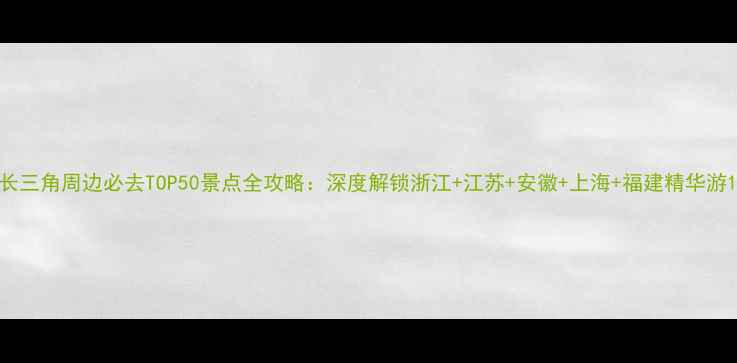 图片 长三角周边必去TOP50景点全攻略：深度解锁浙江+江苏+安徽+上海+福建精华游1