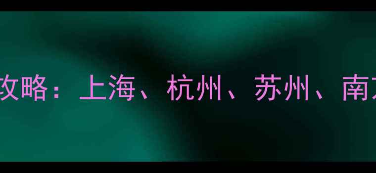 图片 长三角必去景点全攻略：上海、杭州、苏州、南京、合肥5城精华游