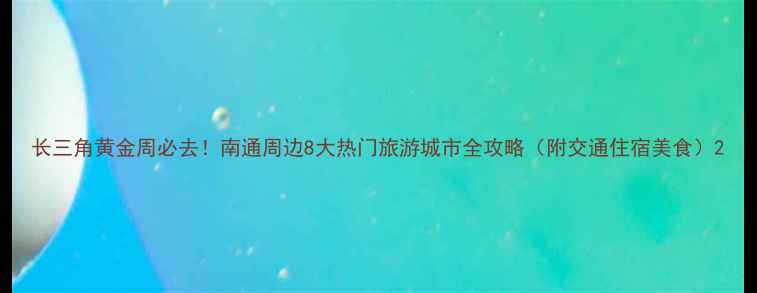 长三角黄金周必去南通周边8大热门旅游城市全攻略附交通住宿美食