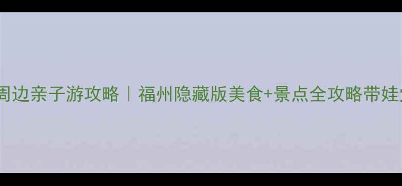 长乐机场周边亲子游攻略福州隐藏版美食景点全攻略带娃党必看