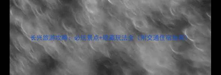 图片 长兴旅游攻略：必玩景点+隐藏玩法全（附交通住宿指南）