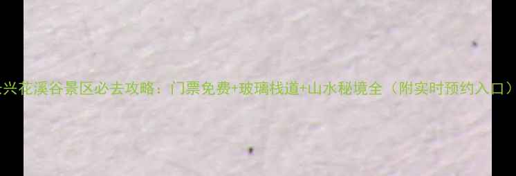 图片 长兴花溪谷景区必去攻略：门票免费+玻璃栈道+山水秘境全（附实时预约入口）1