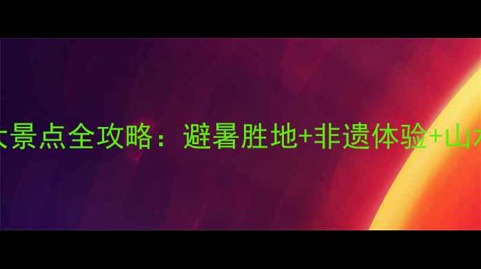 图片 长寿区必去十大景点全攻略：避暑胜地+非遗体验+山水秘境最新玩法