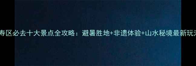 图片 长寿区必去十大景点全攻略：避暑胜地+非遗体验+山水秘境最新玩法2