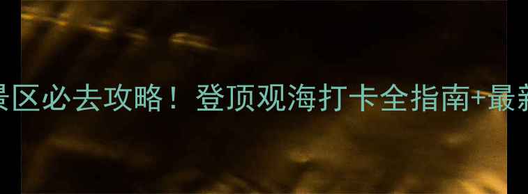 长岛大黑山风景区必去攻略登顶观海打卡全指南最新门票交通信息