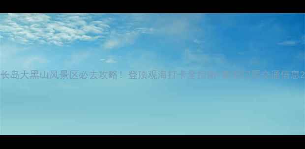 图片 长岛大黑山风景区必去攻略！登顶观海打卡全指南+最新门票交通信息2