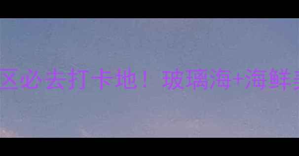 长岛月亮湾风景区必去打卡地玻璃海海鲜美食自驾攻略全