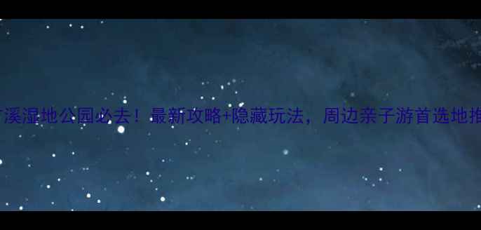 图片 长广溪湿地公园必去！最新攻略+隐藏玩法，周边亲子游首选地推荐2