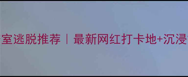 图片 长春亲子密室逃脱推荐｜最新网红打卡地+沉浸式体验攻略