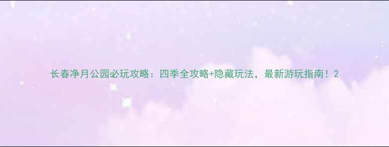 图片 长春净月公园必玩攻略：四季全攻略+隐藏玩法，最新游玩指南！2
