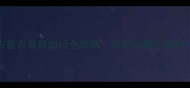 图片 长春出发去普吉岛自由行全攻略｜保姆级避坑指南+亲测玩法1