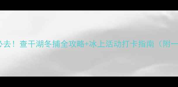 图片 长春查干湖冬季必去！查干湖冬捕全攻略+冰上活动打卡指南（附一日游详细行程）1