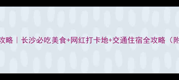 图片 长沙2天1夜攻略｜长沙必吃美食+网红打卡地+交通住宿全攻略（附详细行程）