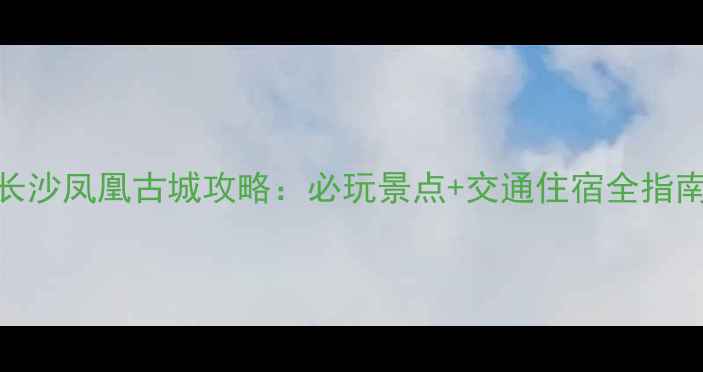 图片 长沙凤凰古城攻略：必玩景点+交通住宿全指南