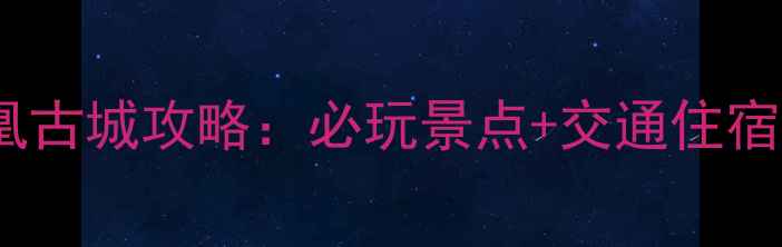 图片 长沙凤凰古城攻略：必玩景点+交通住宿全指南2