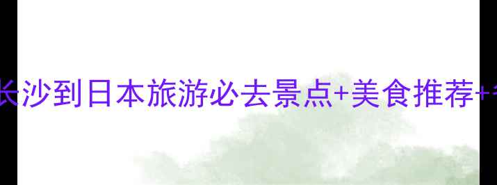 图片 长沙出发去日本自由行全攻略长沙到日本旅游必去景点+美食推荐+省钱指南（附最新签证政策）1