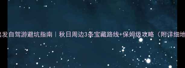 图片 长沙出发自驾游避坑指南｜秋日周边3条宝藏路线+保姆级攻略（附详细地图）1