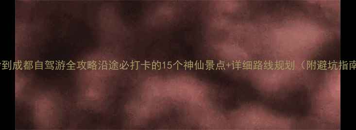 图片 长沙到成都自驾游全攻略沿途必打卡的15个神仙景点+详细路线规划（附避坑指南）1