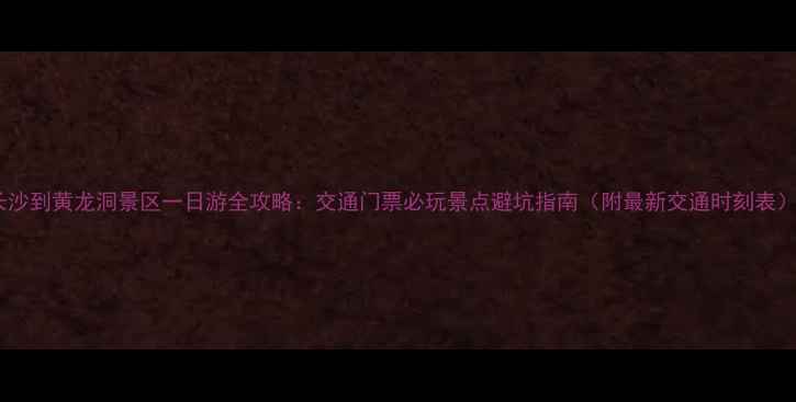 图片 长沙到黄龙洞景区一日游全攻略：交通门票必玩景点避坑指南（附最新交通时刻表）1