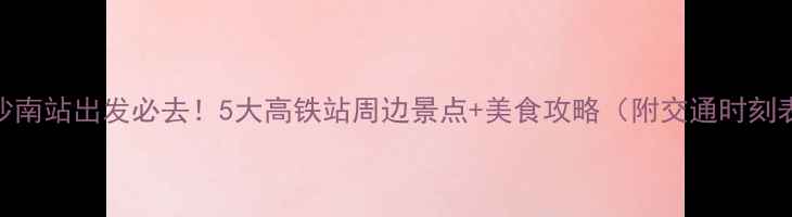 图片 长沙南站出发必去！5大高铁站周边景点+美食攻略（附交通时刻表）