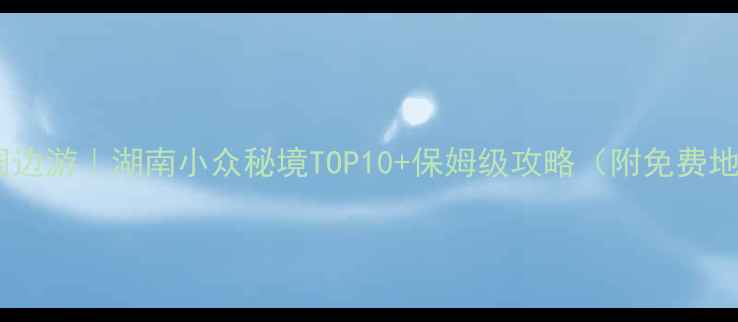 图片 长沙周边游｜湖南小众秘境TOP10+保姆级攻略（附免费地图）2
