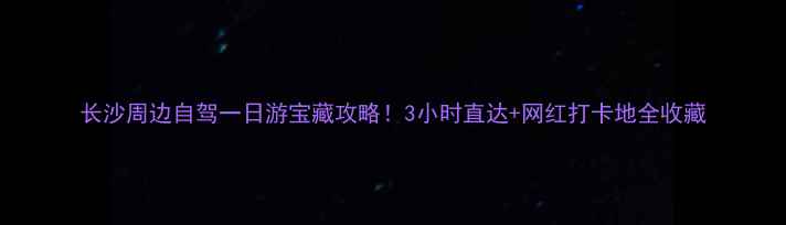 图片 长沙周边自驾一日游宝藏攻略！3小时直达+网红打卡地全收藏