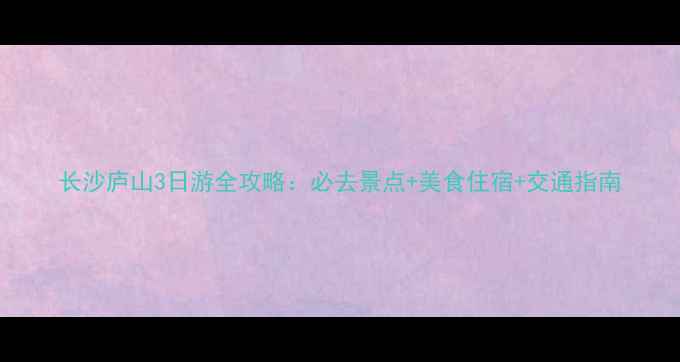 长沙庐山3日游全攻略必去景点美食住宿交通指南