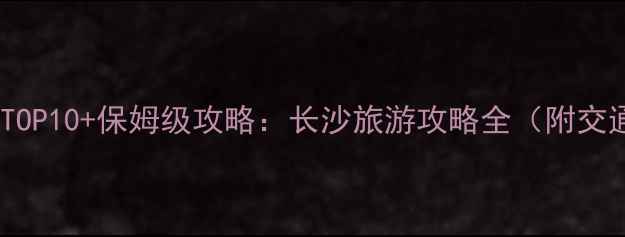 图片 长沙必去景点TOP10+保姆级攻略：长沙旅游攻略全（附交通美食指南）1