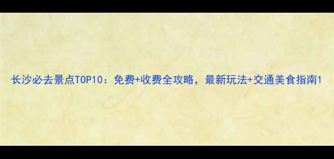 图片 长沙必去景点TOP10：免费+收费全攻略，最新玩法+交通美食指南1