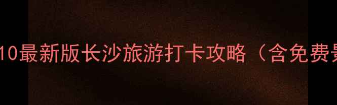 图片 长沙必去景点Top10最新版长沙旅游打卡攻略（含免费景点+美食推荐）1