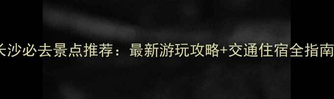 图片 长沙必去景点推荐：最新游玩攻略+交通住宿全指南1