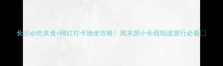 图片 长沙必吃美食+网红打卡地全攻略！周末游小长假短途旅行必看🔥