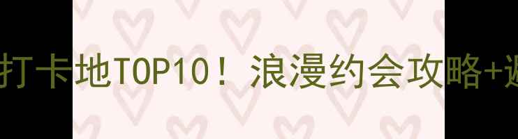 图片 长沙情侣必去打卡地TOP10！浪漫约会攻略+避坑指南🌹💞2