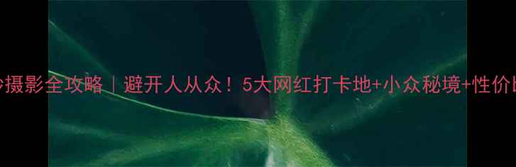 图片 长沙旅游婚纱摄影全攻略｜避开人从众！5大网红打卡地+小众秘境+性价比高套餐推荐