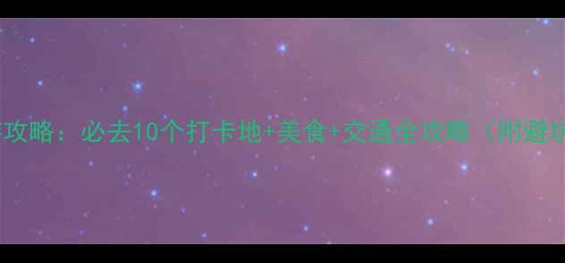 长沙旅游攻略必去10个打卡地美食交通全攻略附避坑指南