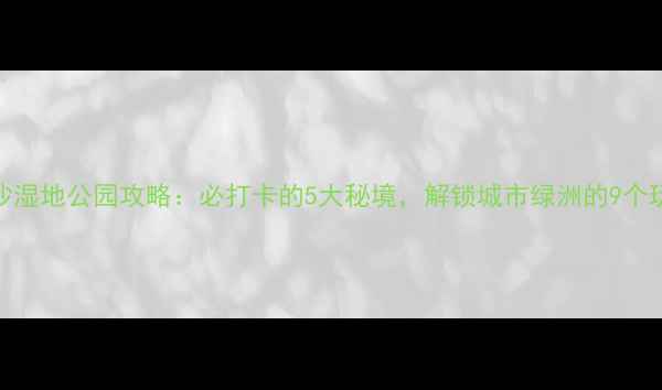 图片 长沙湿地公园攻略：必打卡的5大秘境，解锁城市绿洲的9个玩法