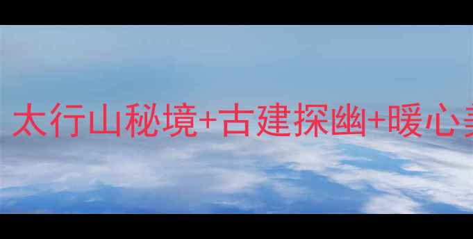 图片 长治冬季旅游全攻略：太行山秘境+古建探幽+暖心美食地图，附避坑指南