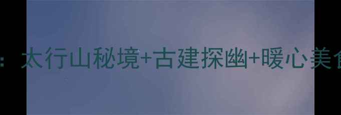 图片 长治冬季旅游全攻略：太行山秘境+古建探幽+暖心美食地图，附避坑指南1