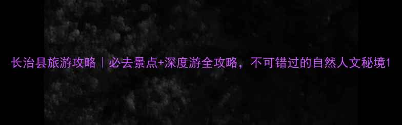 图片 长治县旅游攻略｜必去景点+深度游全攻略，不可错过的自然人文秘境1