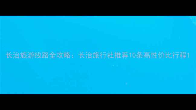 图片 长治旅游线路全攻略：长治旅行社推荐10条高性价比行程1